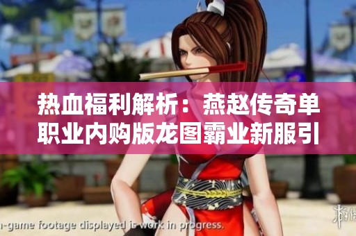 热血福利解析：燕赵传奇单职业内购版龙图霸业新服引爆激情游戏体验