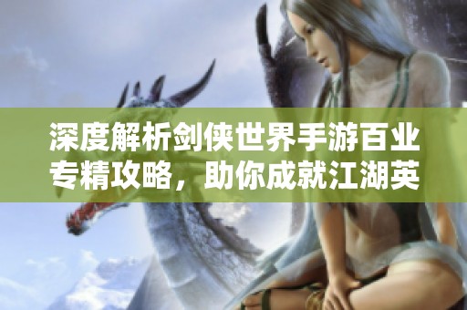 深度解析剑侠世界手游百业专精攻略，助你成就江湖英雄传奇之路