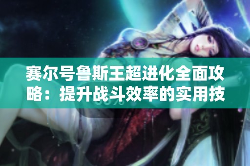 赛尔号鲁斯王超进化全面攻略：提升战斗效率的实用技巧解析