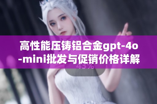 高性能压铸铝合金gpt-4o-mini批发与促销价格详解，助力您的项目成功