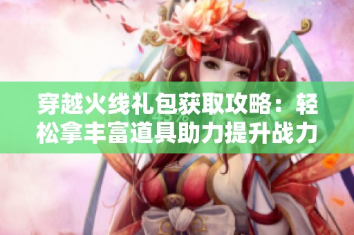 穿越火线礼包获取攻略：轻松拿丰富道具助力提升战力的实用技巧大揭秘