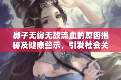 鼻子无缘无故流血的原因揭秘及健康警示，引发社会关注与讨论