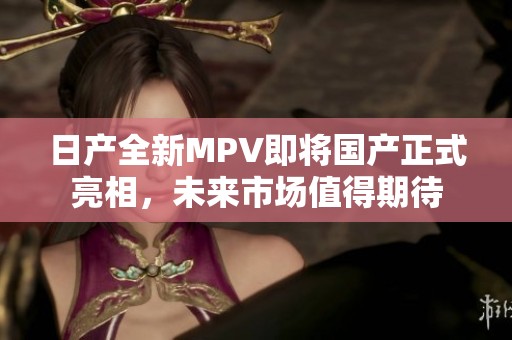 日产全新MPV即将国产正式亮相，未来市场值得期待