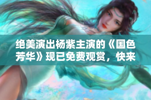 绝美演出杨紫主演的《国色芳华》现已免费观赏，快来欣赏吧