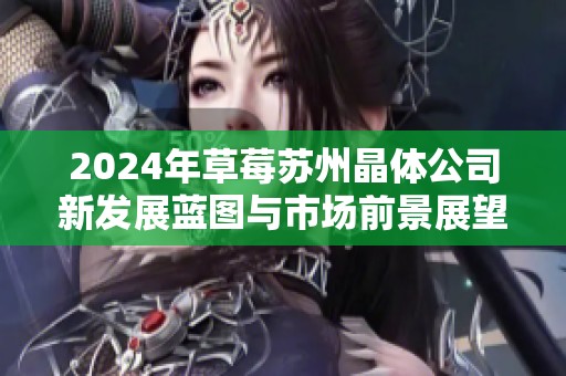 2024年草莓苏州晶体公司新发展蓝图与市场前景展望