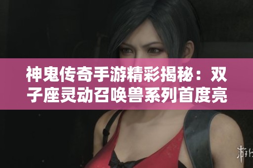 神鬼传奇手游精彩揭秘：双子座灵动召唤兽系列首度亮相引发玩家热议