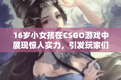 16岁小女孩在CSGO游戏中展现惊人实力，引发玩家们热议
