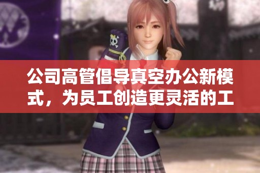 公司高管倡导真空办公新模式，为员工创造更灵活的工作环境