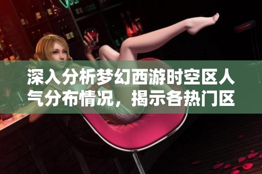深入分析梦幻西游时空区人气分布情况，揭示各热门区域的玩家数量与特点