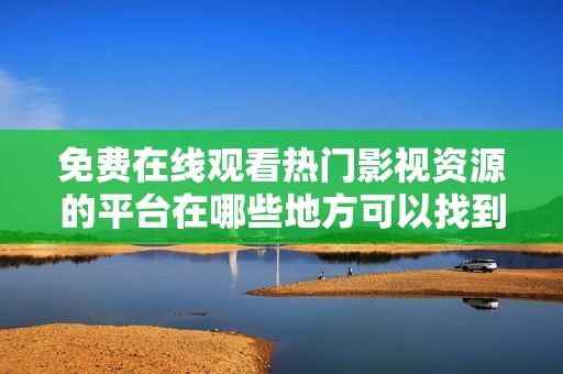 免费在线观看热门影视资源的平台在哪些地方可以找到破解版呢