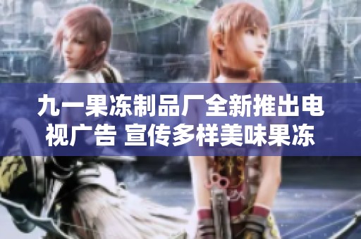 九一果冻制品厂全新推出电视广告 宣传多样美味果冻系列