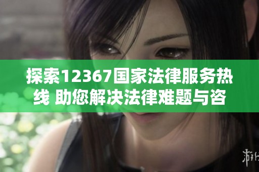 探索12367国家法律服务热线 助您解决法律难题与咨询服务