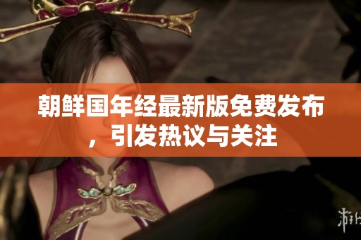 朝鲜国年经最新版免费发布，引发热议与关注