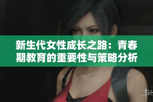 新生代女性成长之路：青春期教育的重要性与策略分析