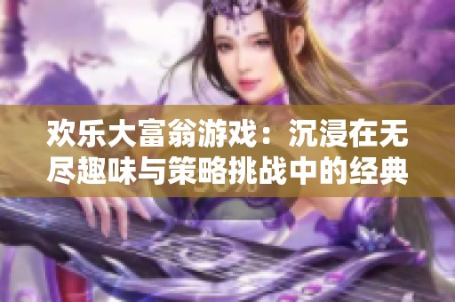 欢乐大富翁游戏：沉浸在无尽趣味与策略挑战中的经典之选值得体验吗