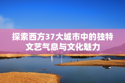 探索西方37大城市中的独特文艺气息与文化魅力