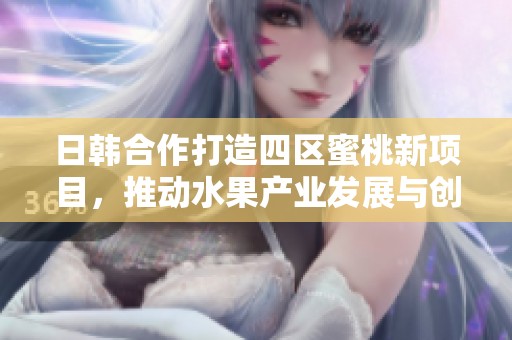 日韩合作打造四区蜜桃新项目，推动水果产业发展与创新