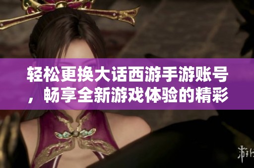 轻松更换大话西游手游账号，畅享全新游戏体验的精彩攻略与技巧分享