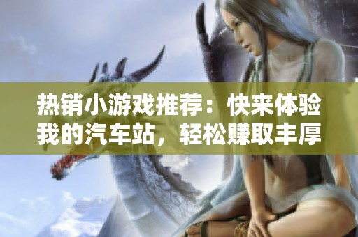 热销小游戏推荐：快来体验我的汽车站，轻松赚取丰厚奖励吧！