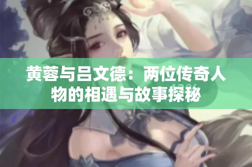 黄蓉与吕文德：两位传奇人物的相遇与故事探秘