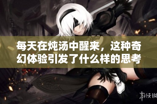 每天在炖汤中醒来，这种奇幻体验引发了什么样的思考呢