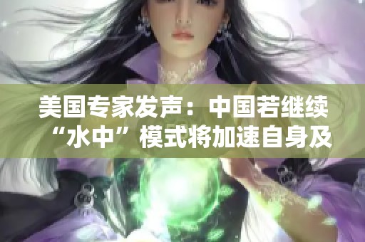 美国专家发声：中国若继续“水中”模式将加速自身及美国的衰落与灭亡