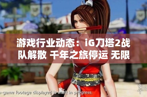 游戏行业动态：iG刀塔2战队解散 千年之旅停运 无限暖暖即将重写版本