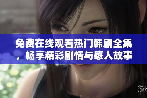 免费在线观看热门韩剧全集，畅享精彩剧情与感人故事
