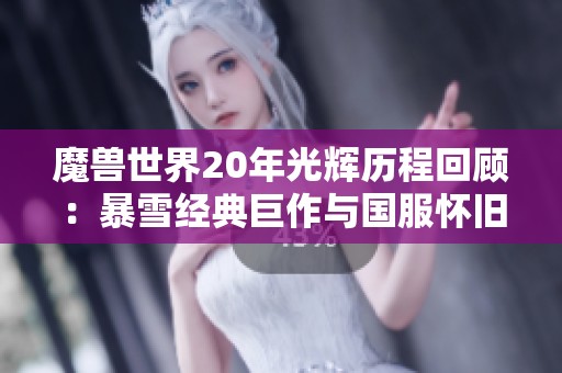 魔兽世界20年光辉历程回顾：暴雪经典巨作与国服怀旧服的独特魅力
