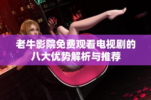 老牛影院免费观看电视剧的八大优势解析与推荐