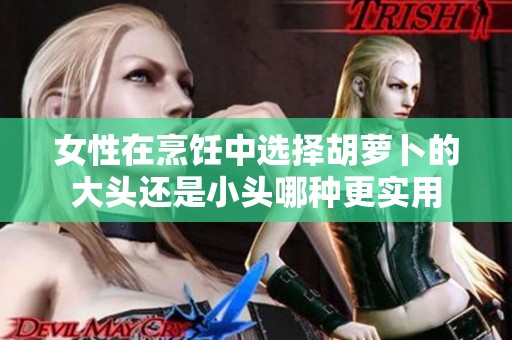 女性在烹饪中选择胡萝卜的大头还是小头哪种更实用