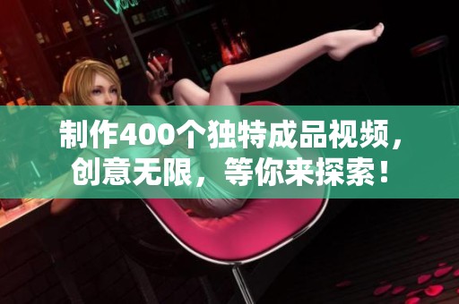 制作400个独特成品视频，创意无限，等你来探索！