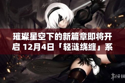 璀璨星空下的新篇章即将开启 12月4日「轻涟绕缠」系列精彩登场