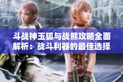 斗战神玉狐与战熊攻略全面解析：战斗利器的最佳选择与使用技巧揭秘