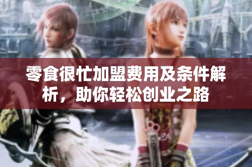 零食很忙加盟费用及条件解析，助你轻松创业之路
