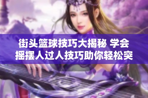 街头篮球技巧大揭秘 学会摇摆人过人技巧助你轻松突破防线提升游戏水平