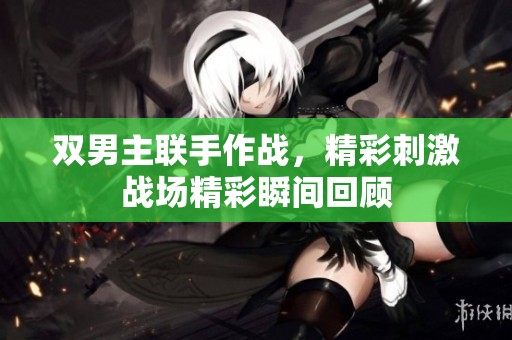 双男主联手作战，精彩刺激战场精彩瞬间回顾