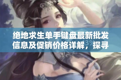 绝地求生单手键盘最新批发信息及促销价格详解，探寻优质产地选择