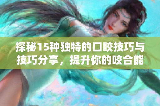 探秘15种独特的口咬技巧与技巧分享，提升你的咬合能力
