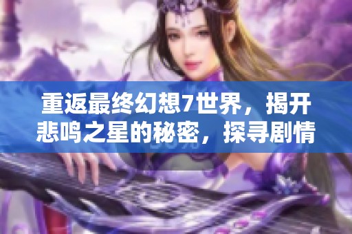 重返最终幻想7世界，揭开悲鸣之星的秘密，探寻剧情背后的深刻意义与情感交织