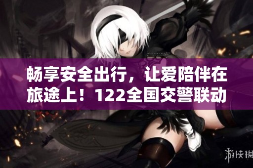 畅享安全出行，让爱陪伴在旅途上！122全国交警联动直播诚邀您共襄盛举！