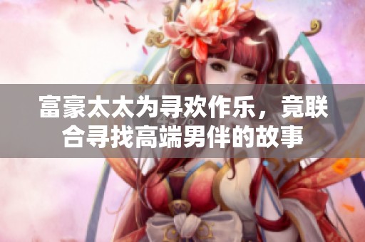 富豪太太为寻欢作乐，竟联合寻找高端男伴的故事