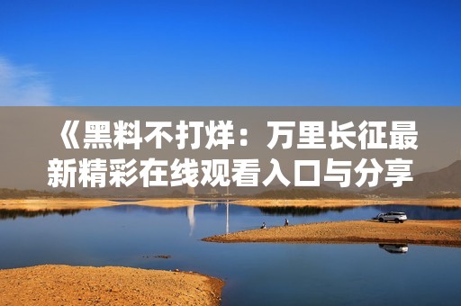 《黑料不打烊：万里长征最新精彩在线观看入口与分享》