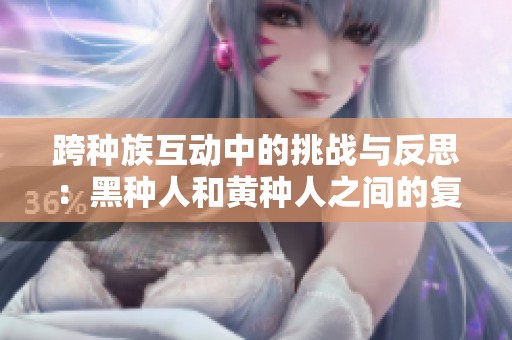 跨种族互动中的挑战与反思：黑种人和黄种人之间的复杂关系