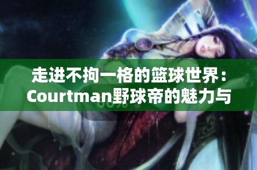 走进不拘一格的篮球世界：Courtman野球帝的魅力与激情之旅探索