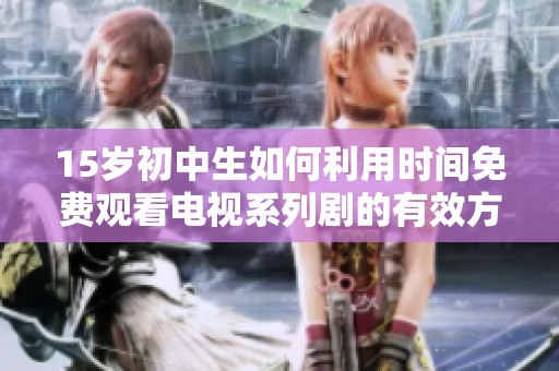 15岁初中生如何利用时间免费观看电视系列剧的有效方法