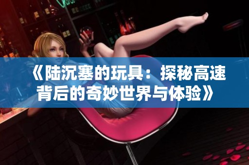 《陆沉塞的玩具：探秘高速背后的奇妙世界与体验》