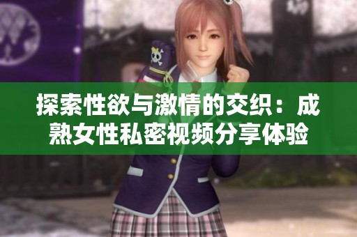 探索性欲与激情的交织：成熟女性私密视频分享体验