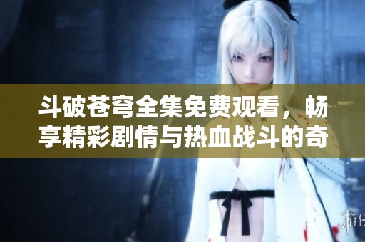 斗破苍穹全集免费观看，畅享精彩剧情与热血战斗的奇幻之旅
