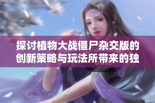 探讨植物大战僵尸杂交版的创新策略与玩法所带来的独特挑战与乐趣